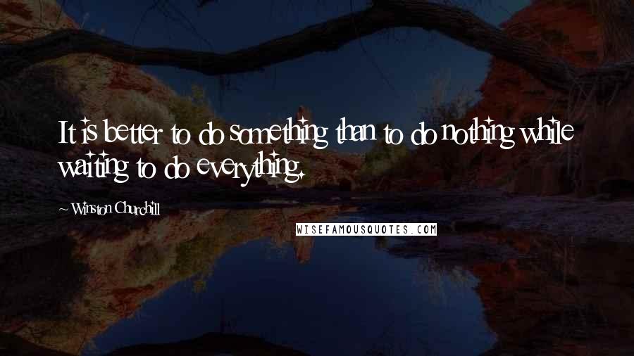 Winston Churchill Quotes: It is better to do something than to do nothing while waiting to do everything.