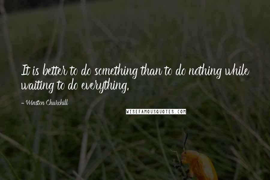 Winston Churchill Quotes: It is better to do something than to do nothing while waiting to do everything.