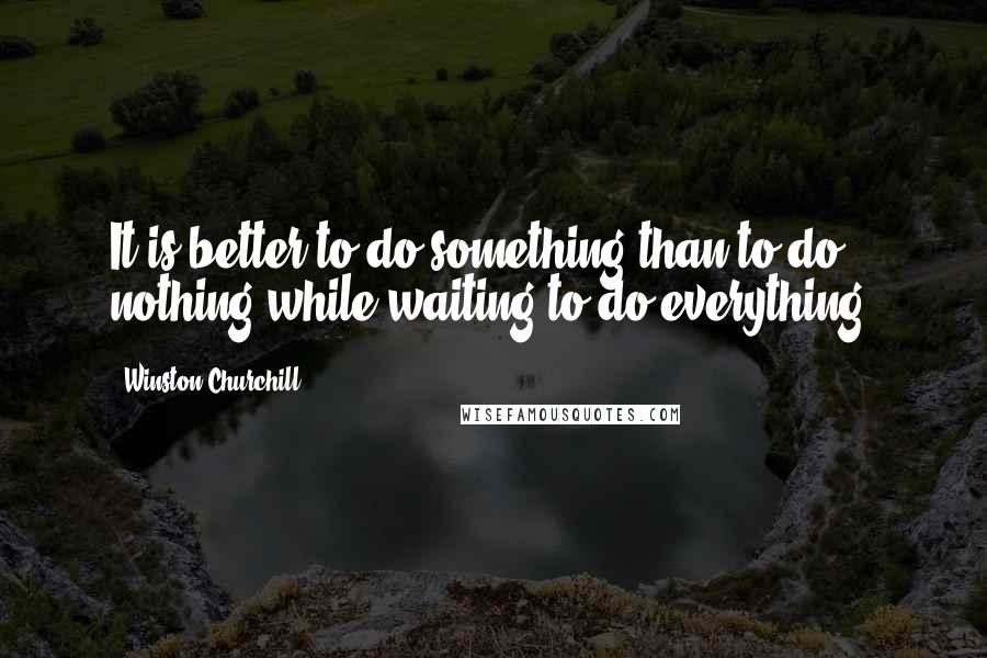 Winston Churchill Quotes: It is better to do something than to do nothing while waiting to do everything.