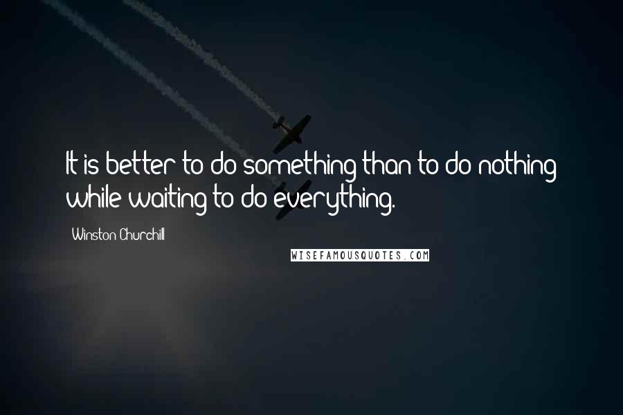 Winston Churchill Quotes: It is better to do something than to do nothing while waiting to do everything.