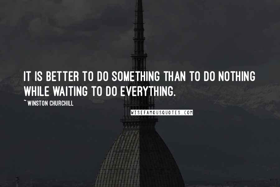 Winston Churchill Quotes: It is better to do something than to do nothing while waiting to do everything.