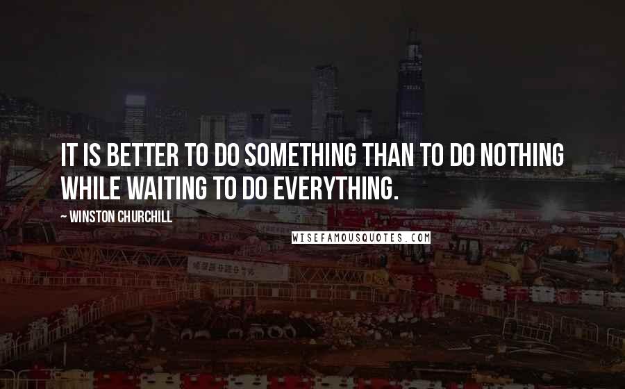 Winston Churchill Quotes: It is better to do something than to do nothing while waiting to do everything.