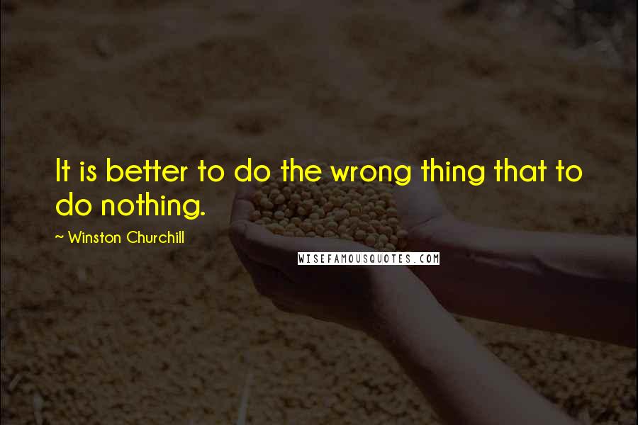 Winston Churchill Quotes: It is better to do the wrong thing that to do nothing.