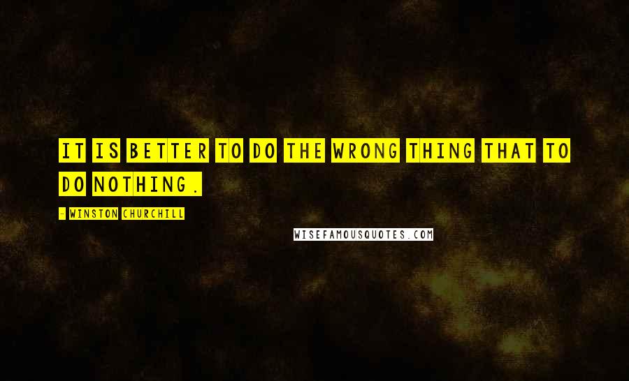 Winston Churchill Quotes: It is better to do the wrong thing that to do nothing.