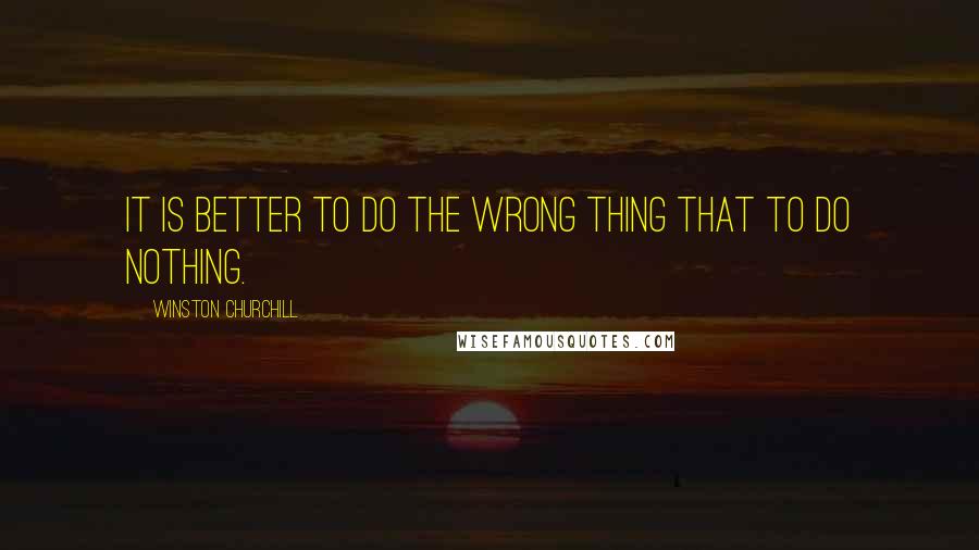 Winston Churchill Quotes: It is better to do the wrong thing that to do nothing.