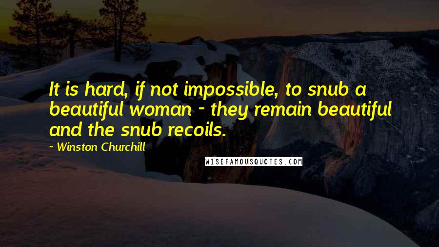 Winston Churchill Quotes: It is hard, if not impossible, to snub a beautiful woman - they remain beautiful and the snub recoils.