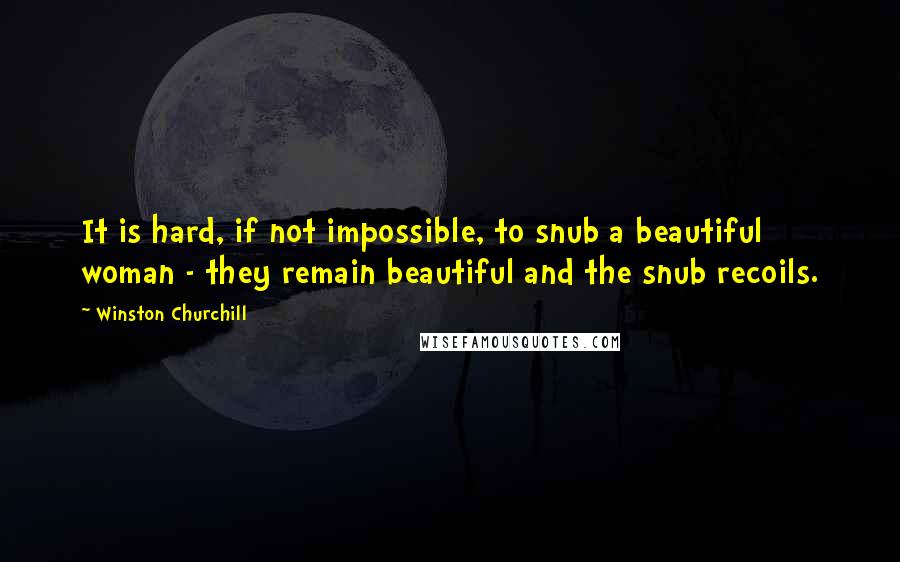 Winston Churchill Quotes: It is hard, if not impossible, to snub a beautiful woman - they remain beautiful and the snub recoils.