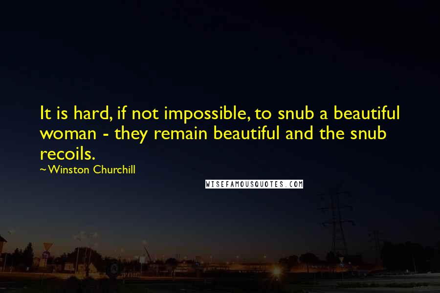 Winston Churchill Quotes: It is hard, if not impossible, to snub a beautiful woman - they remain beautiful and the snub recoils.