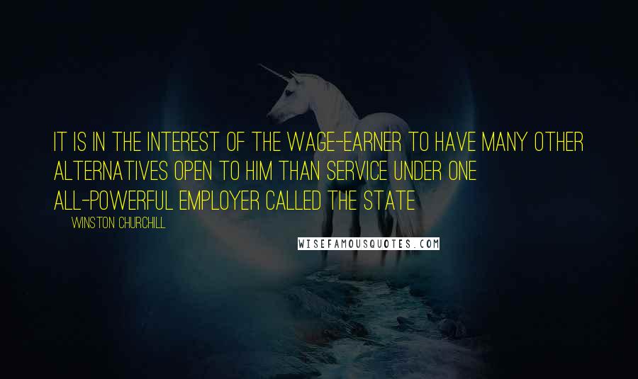 Winston Churchill Quotes: It is in the interest of the wage-earner to have many other alternatives open to him than service under one all-powerful employer called the State