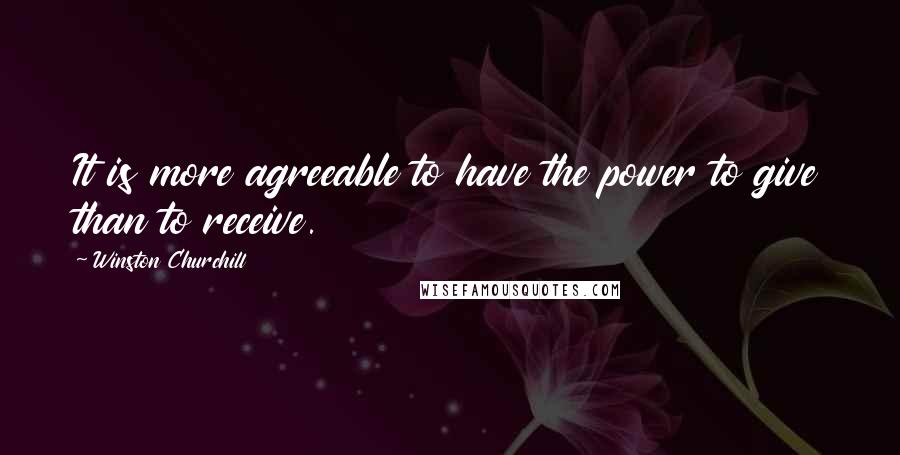 Winston Churchill Quotes: It is more agreeable to have the power to give than to receive.