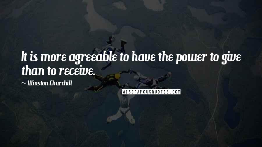 Winston Churchill Quotes: It is more agreeable to have the power to give than to receive.