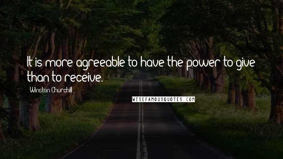 Winston Churchill Quotes: It is more agreeable to have the power to give than to receive.