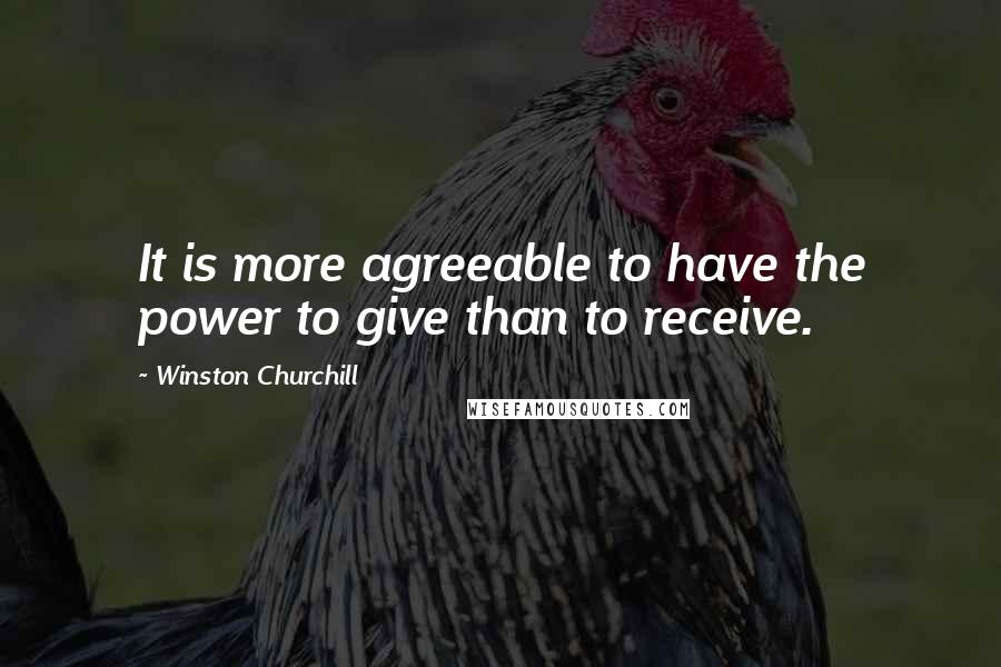 Winston Churchill Quotes: It is more agreeable to have the power to give than to receive.