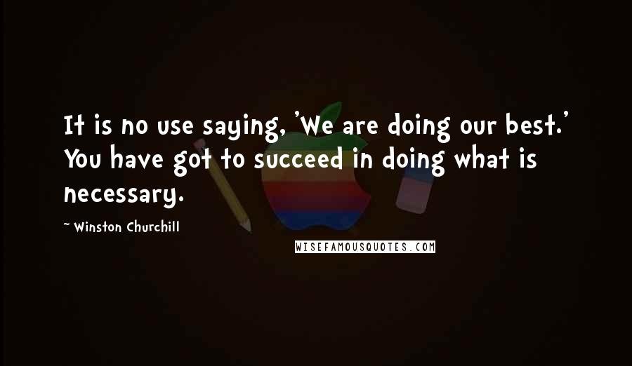 Winston Churchill Quotes: It is no use saying, 'We are doing our best.' You have got to succeed in doing what is necessary.