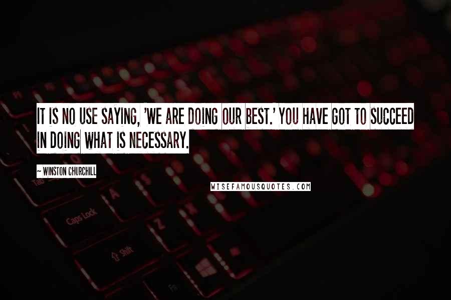Winston Churchill Quotes: It is no use saying, 'We are doing our best.' You have got to succeed in doing what is necessary.