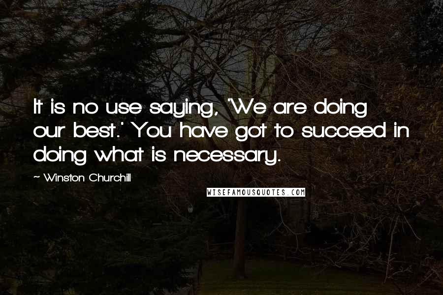 Winston Churchill Quotes: It is no use saying, 'We are doing our best.' You have got to succeed in doing what is necessary.