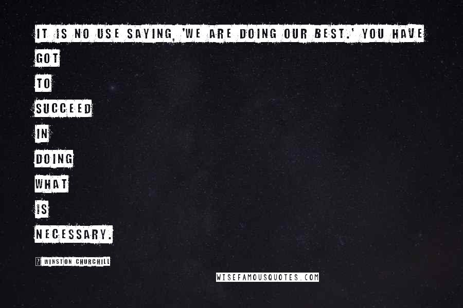 Winston Churchill Quotes: It is no use saying, 'We are doing our best.' You have got to succeed in doing what is necessary.