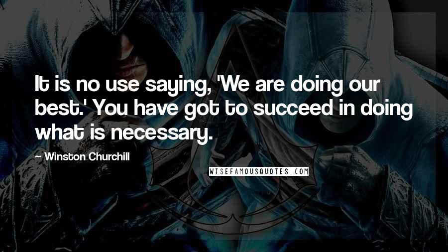 Winston Churchill Quotes: It is no use saying, 'We are doing our best.' You have got to succeed in doing what is necessary.