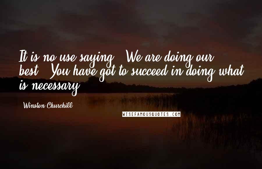 Winston Churchill Quotes: It is no use saying, 'We are doing our best.' You have got to succeed in doing what is necessary.