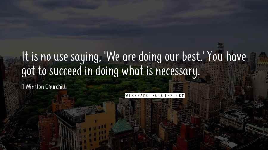 Winston Churchill Quotes: It is no use saying, 'We are doing our best.' You have got to succeed in doing what is necessary.