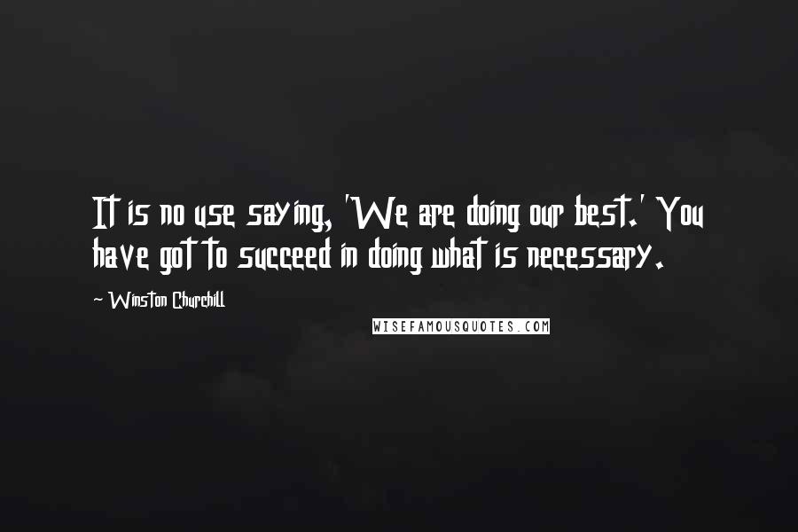 Winston Churchill Quotes: It is no use saying, 'We are doing our best.' You have got to succeed in doing what is necessary.