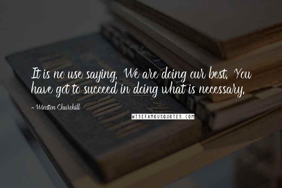 Winston Churchill Quotes: It is no use saying, 'We are doing our best.' You have got to succeed in doing what is necessary.