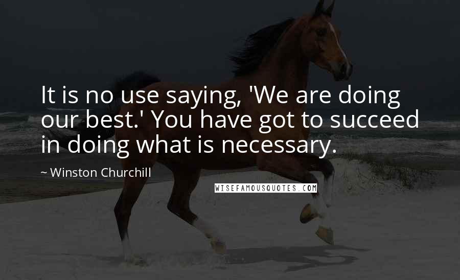 Winston Churchill Quotes: It is no use saying, 'We are doing our best.' You have got to succeed in doing what is necessary.