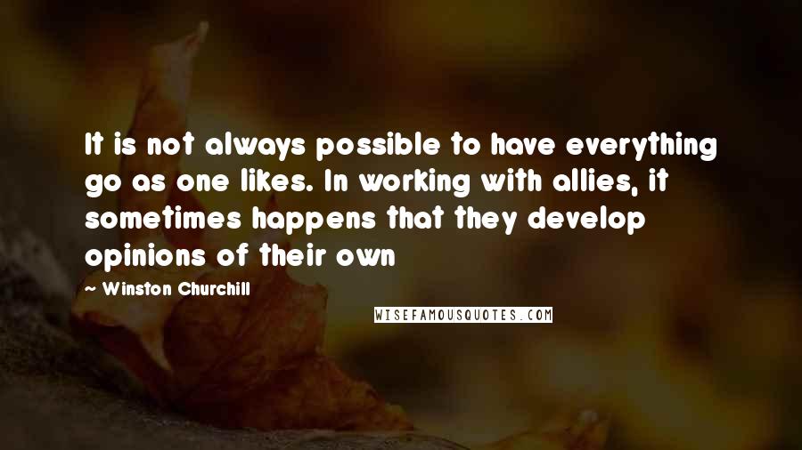 Winston Churchill Quotes: It is not always possible to have everything go as one likes. In working with allies, it sometimes happens that they develop opinions of their own