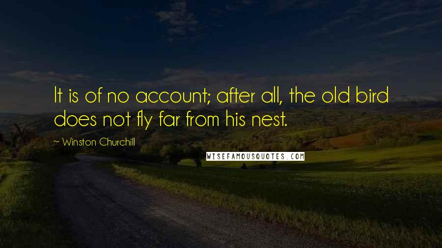 Winston Churchill Quotes: It is of no account; after all, the old bird does not fly far from his nest.