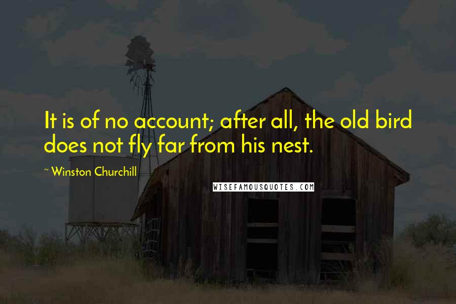 Winston Churchill Quotes: It is of no account; after all, the old bird does not fly far from his nest.