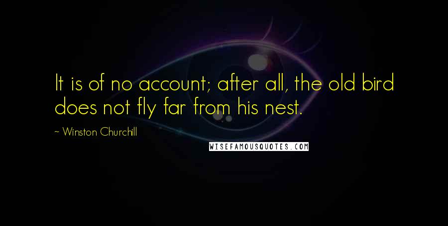 Winston Churchill Quotes: It is of no account; after all, the old bird does not fly far from his nest.