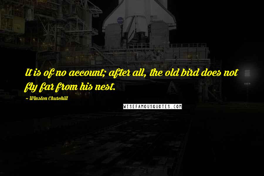 Winston Churchill Quotes: It is of no account; after all, the old bird does not fly far from his nest.