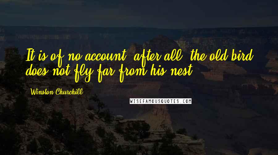 Winston Churchill Quotes: It is of no account; after all, the old bird does not fly far from his nest.