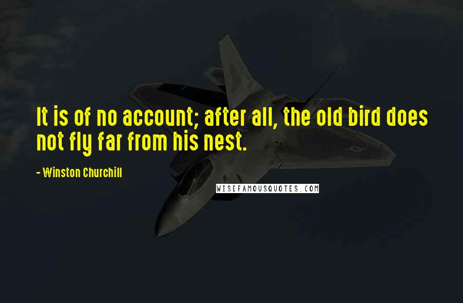 Winston Churchill Quotes: It is of no account; after all, the old bird does not fly far from his nest.