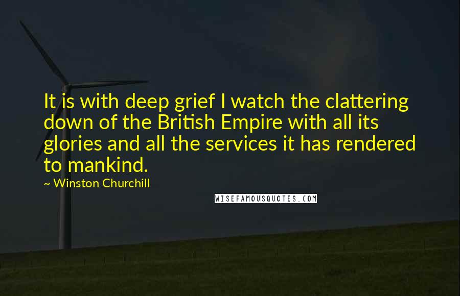 Winston Churchill Quotes: It is with deep grief I watch the clattering down of the British Empire with all its glories and all the services it has rendered to mankind.