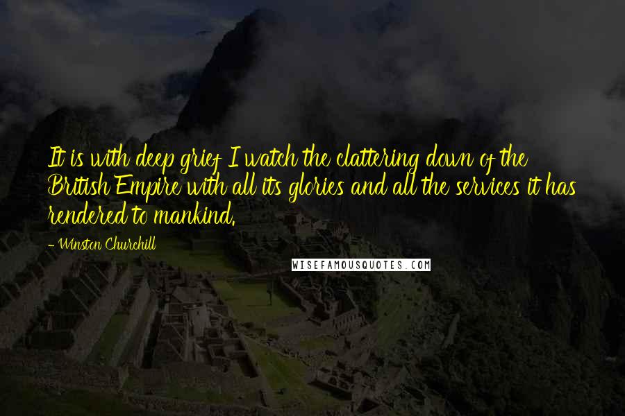 Winston Churchill Quotes: It is with deep grief I watch the clattering down of the British Empire with all its glories and all the services it has rendered to mankind.