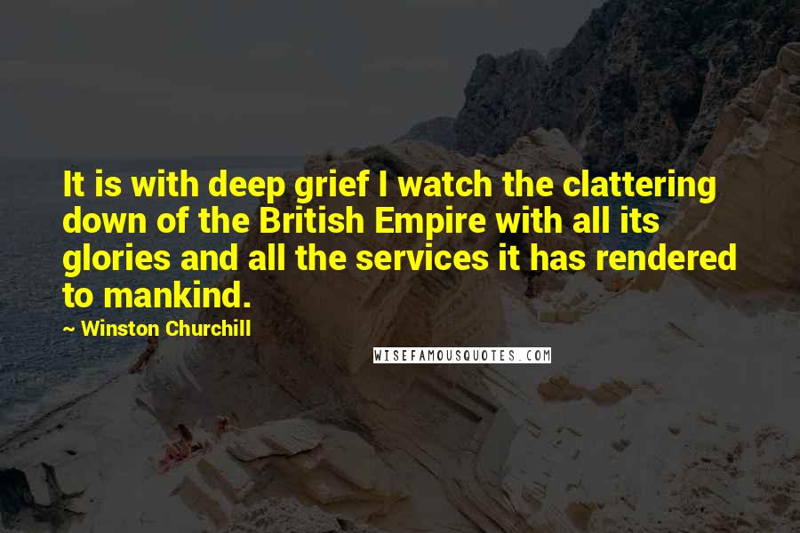 Winston Churchill Quotes: It is with deep grief I watch the clattering down of the British Empire with all its glories and all the services it has rendered to mankind.