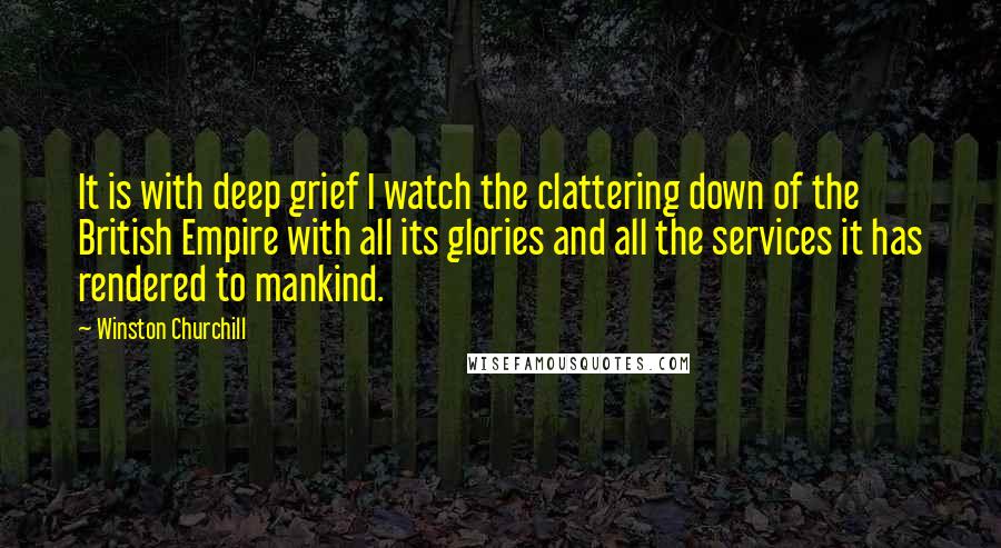 Winston Churchill Quotes: It is with deep grief I watch the clattering down of the British Empire with all its glories and all the services it has rendered to mankind.