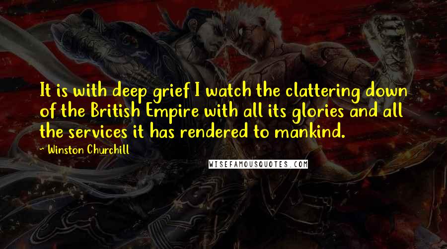 Winston Churchill Quotes: It is with deep grief I watch the clattering down of the British Empire with all its glories and all the services it has rendered to mankind.