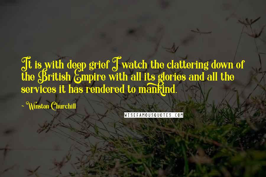 Winston Churchill Quotes: It is with deep grief I watch the clattering down of the British Empire with all its glories and all the services it has rendered to mankind.