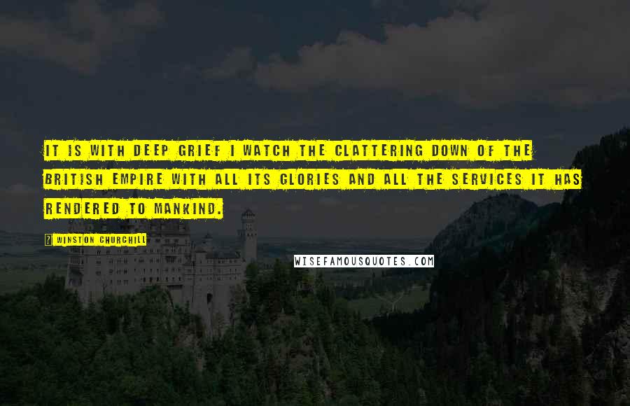 Winston Churchill Quotes: It is with deep grief I watch the clattering down of the British Empire with all its glories and all the services it has rendered to mankind.
