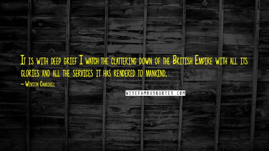 Winston Churchill Quotes: It is with deep grief I watch the clattering down of the British Empire with all its glories and all the services it has rendered to mankind.