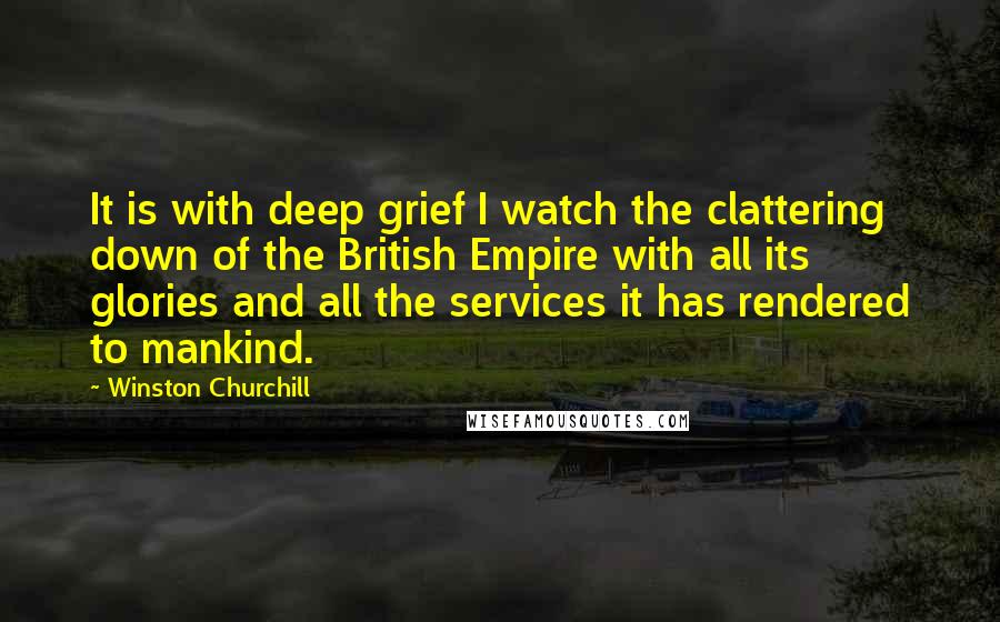 Winston Churchill Quotes: It is with deep grief I watch the clattering down of the British Empire with all its glories and all the services it has rendered to mankind.