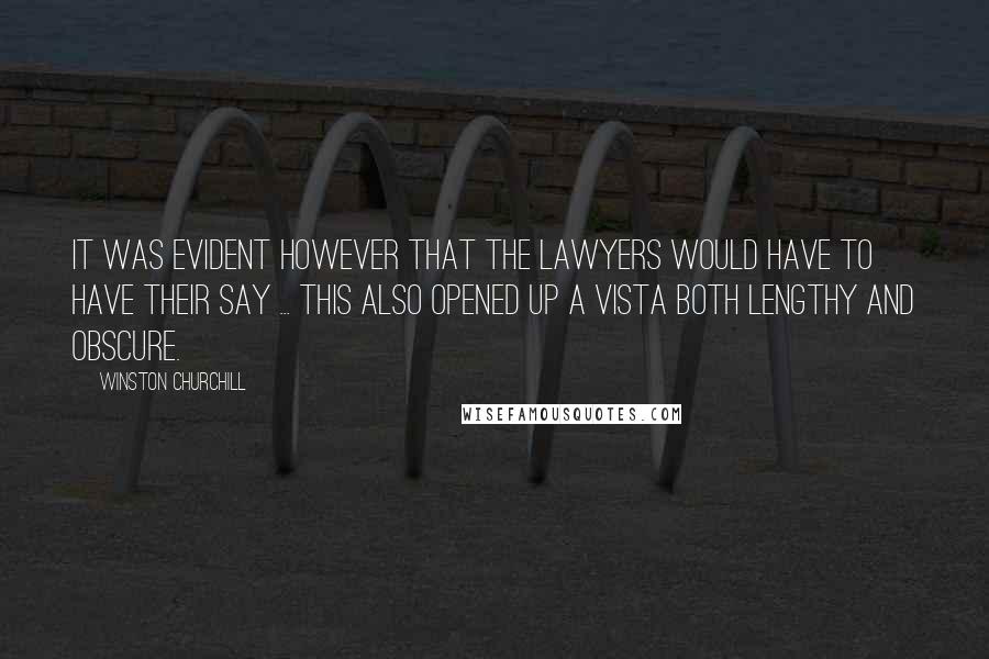 Winston Churchill Quotes: It was evident however that the lawyers would have to have their say ... This also opened up a vista both lengthy and obscure.