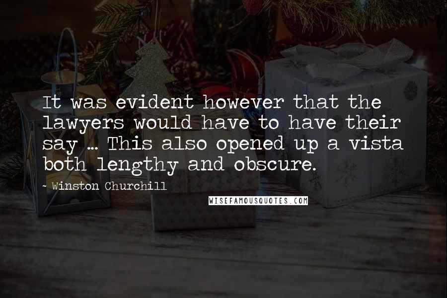 Winston Churchill Quotes: It was evident however that the lawyers would have to have their say ... This also opened up a vista both lengthy and obscure.