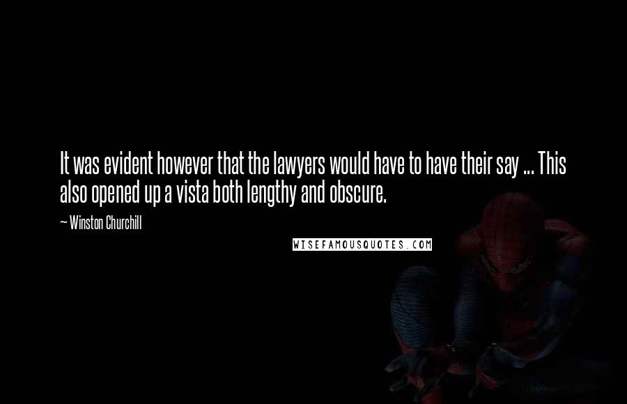 Winston Churchill Quotes: It was evident however that the lawyers would have to have their say ... This also opened up a vista both lengthy and obscure.