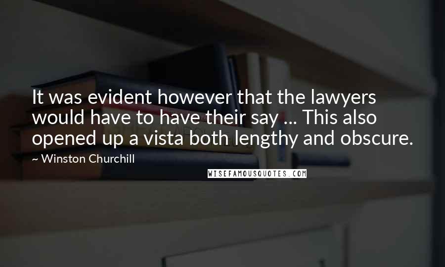 Winston Churchill Quotes: It was evident however that the lawyers would have to have their say ... This also opened up a vista both lengthy and obscure.