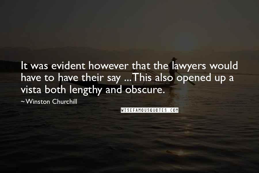 Winston Churchill Quotes: It was evident however that the lawyers would have to have their say ... This also opened up a vista both lengthy and obscure.