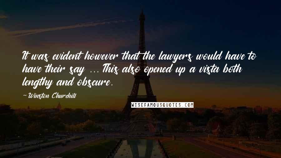 Winston Churchill Quotes: It was evident however that the lawyers would have to have their say ... This also opened up a vista both lengthy and obscure.