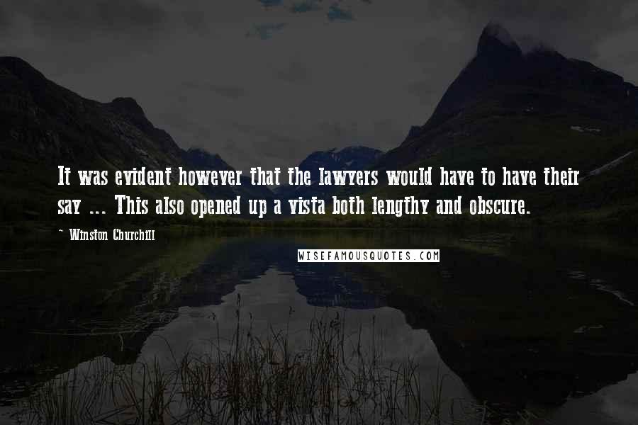 Winston Churchill Quotes: It was evident however that the lawyers would have to have their say ... This also opened up a vista both lengthy and obscure.